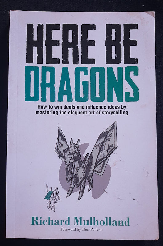 Front Cover Of Here Be Dragons: How To Win Deals And Influence Ideas By Mastering The Eloquent Art Of Storyselling (Richard Mulholland
)