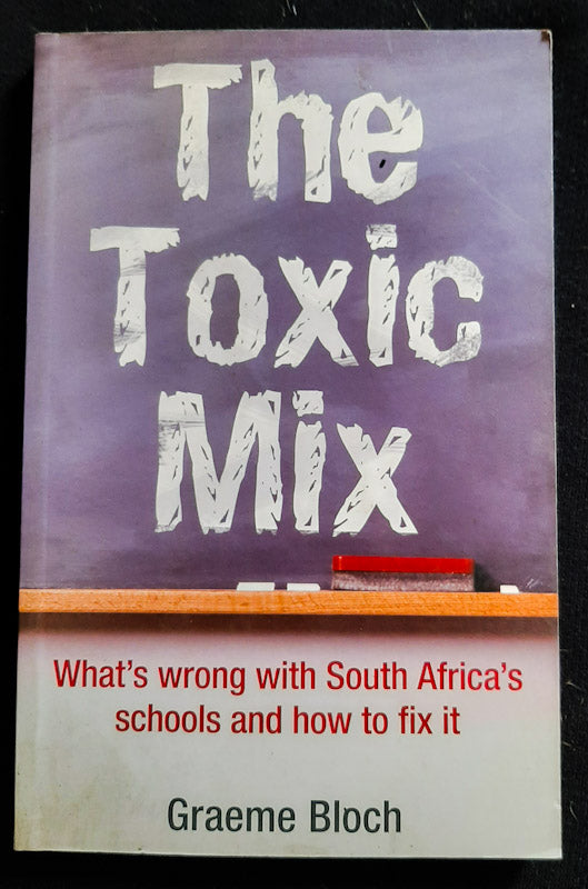 Front Cover Of The Toxic Mix: What'S Wrong With South Africa'S Schools And How To Fix It (Graeme Bloch)